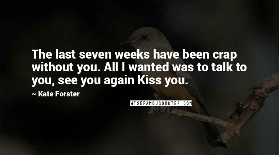 Kate Forster Quotes: The last seven weeks have been crap without you. All I wanted was to talk to you, see you again Kiss you.
