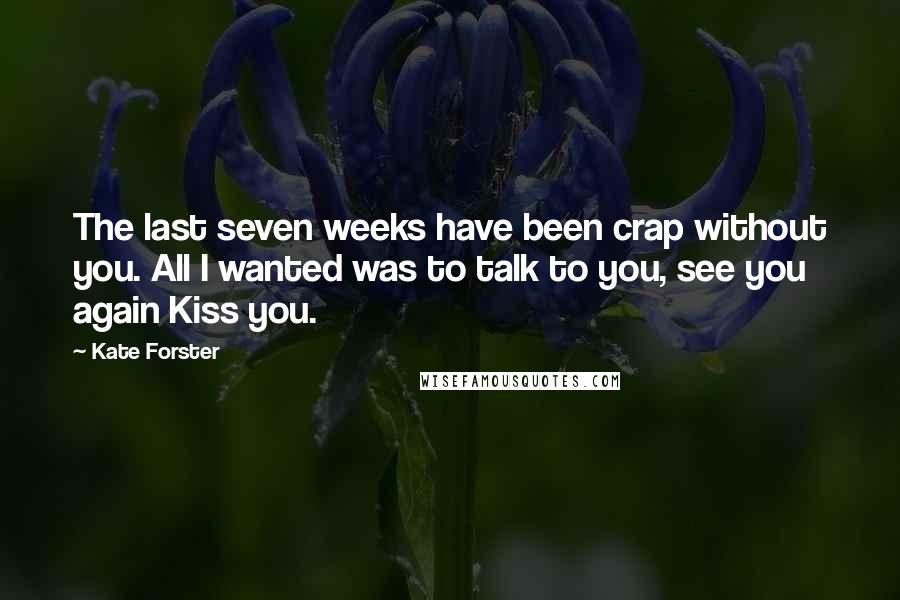 Kate Forster Quotes: The last seven weeks have been crap without you. All I wanted was to talk to you, see you again Kiss you.