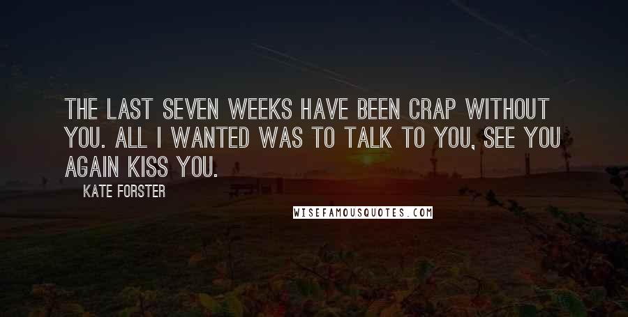 Kate Forster Quotes: The last seven weeks have been crap without you. All I wanted was to talk to you, see you again Kiss you.