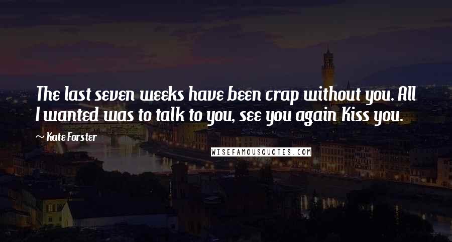 Kate Forster Quotes: The last seven weeks have been crap without you. All I wanted was to talk to you, see you again Kiss you.