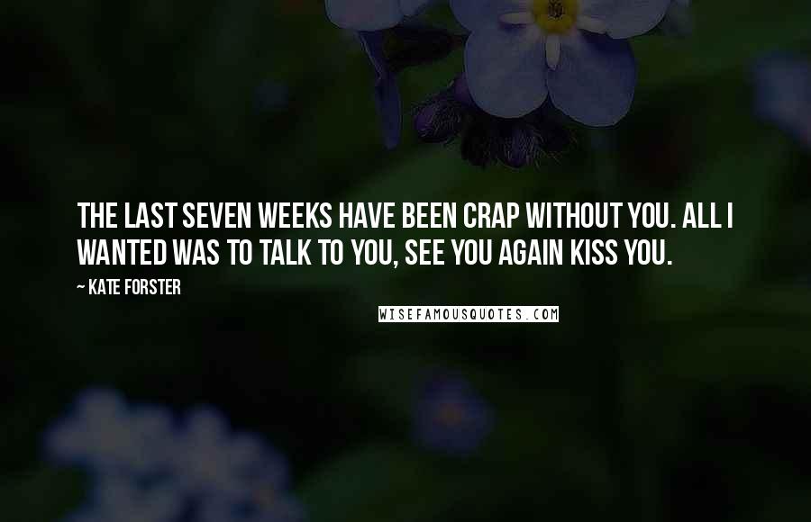 Kate Forster Quotes: The last seven weeks have been crap without you. All I wanted was to talk to you, see you again Kiss you.