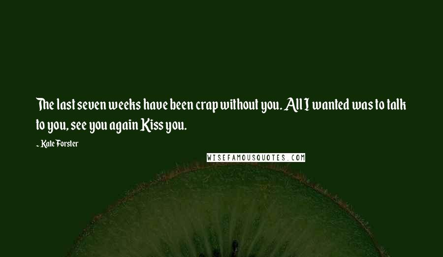 Kate Forster Quotes: The last seven weeks have been crap without you. All I wanted was to talk to you, see you again Kiss you.