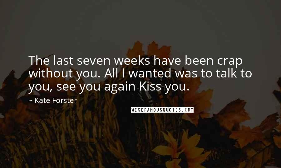 Kate Forster Quotes: The last seven weeks have been crap without you. All I wanted was to talk to you, see you again Kiss you.