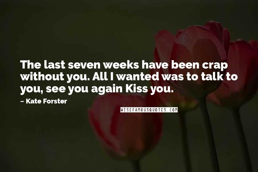 Kate Forster Quotes: The last seven weeks have been crap without you. All I wanted was to talk to you, see you again Kiss you.