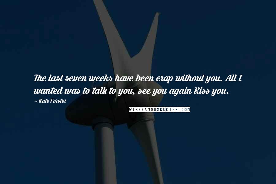 Kate Forster Quotes: The last seven weeks have been crap without you. All I wanted was to talk to you, see you again Kiss you.