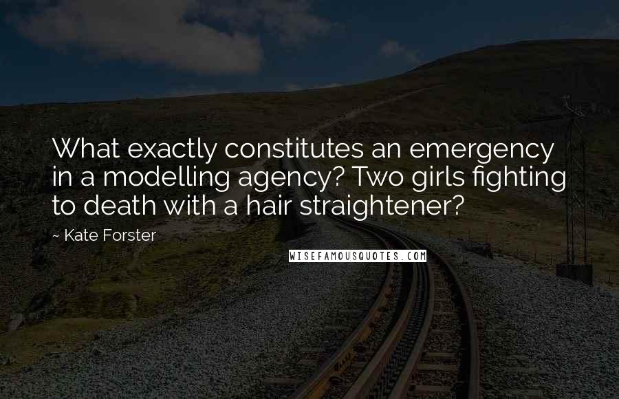 Kate Forster Quotes: What exactly constitutes an emergency in a modelling agency? Two girls fighting to death with a hair straightener?
