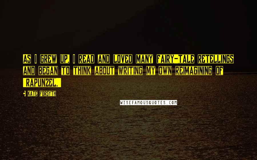 Kate Forsyth Quotes: As I grew up, I read and loved many fairy-tale retellings and began to think about writing my own reimagining of 'Rapunzel.'