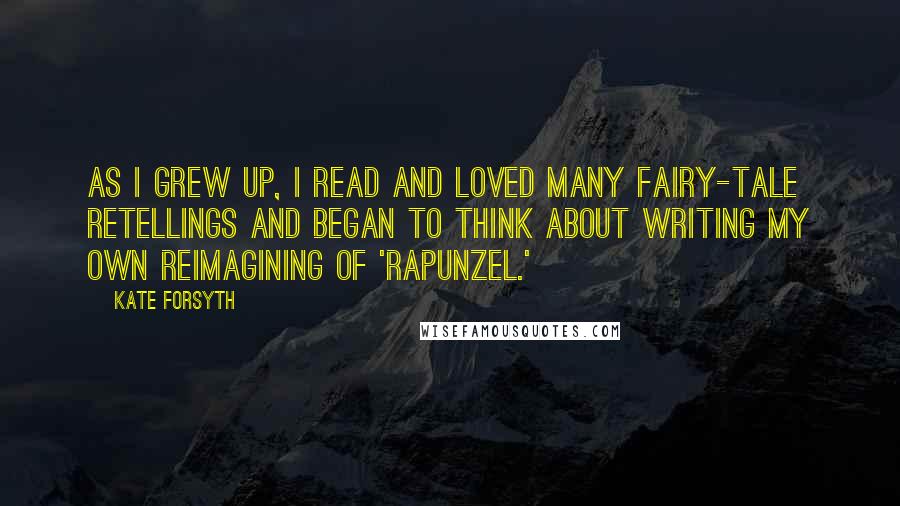 Kate Forsyth Quotes: As I grew up, I read and loved many fairy-tale retellings and began to think about writing my own reimagining of 'Rapunzel.'