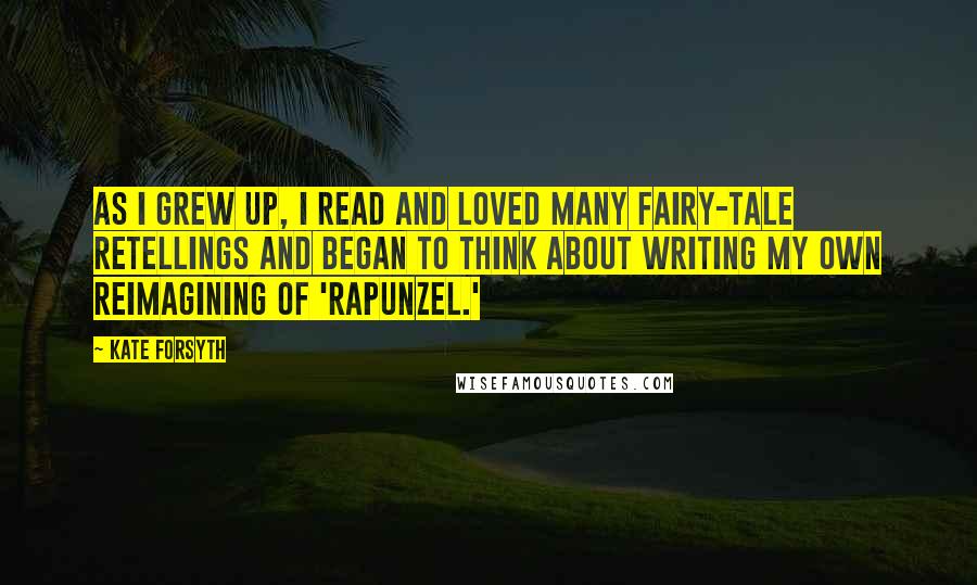 Kate Forsyth Quotes: As I grew up, I read and loved many fairy-tale retellings and began to think about writing my own reimagining of 'Rapunzel.'