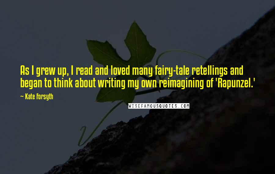 Kate Forsyth Quotes: As I grew up, I read and loved many fairy-tale retellings and began to think about writing my own reimagining of 'Rapunzel.'