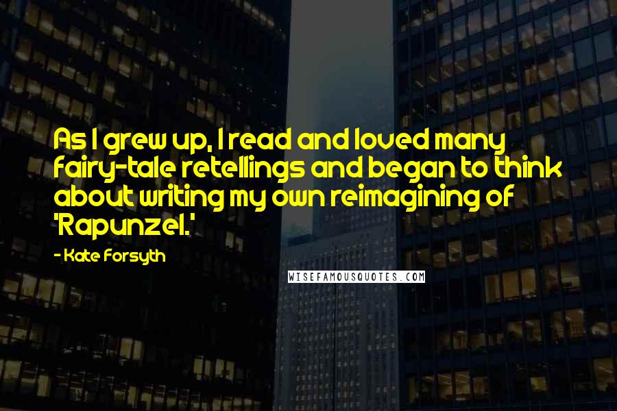 Kate Forsyth Quotes: As I grew up, I read and loved many fairy-tale retellings and began to think about writing my own reimagining of 'Rapunzel.'