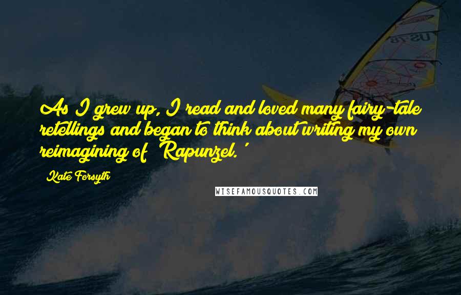 Kate Forsyth Quotes: As I grew up, I read and loved many fairy-tale retellings and began to think about writing my own reimagining of 'Rapunzel.'