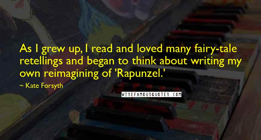 Kate Forsyth Quotes: As I grew up, I read and loved many fairy-tale retellings and began to think about writing my own reimagining of 'Rapunzel.'