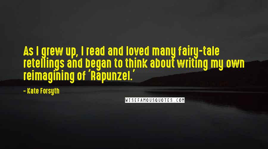 Kate Forsyth Quotes: As I grew up, I read and loved many fairy-tale retellings and began to think about writing my own reimagining of 'Rapunzel.'