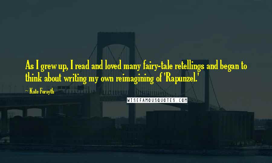 Kate Forsyth Quotes: As I grew up, I read and loved many fairy-tale retellings and began to think about writing my own reimagining of 'Rapunzel.'