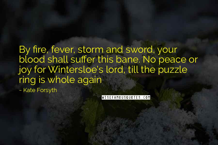 Kate Forsyth Quotes: By fire, fever, storm and sword, your blood shall suffer this bane. No peace or joy for Wintersloe's lord, till the puzzle ring is whole again