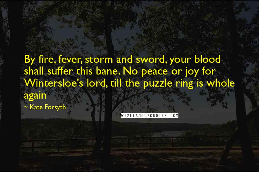 Kate Forsyth Quotes: By fire, fever, storm and sword, your blood shall suffer this bane. No peace or joy for Wintersloe's lord, till the puzzle ring is whole again