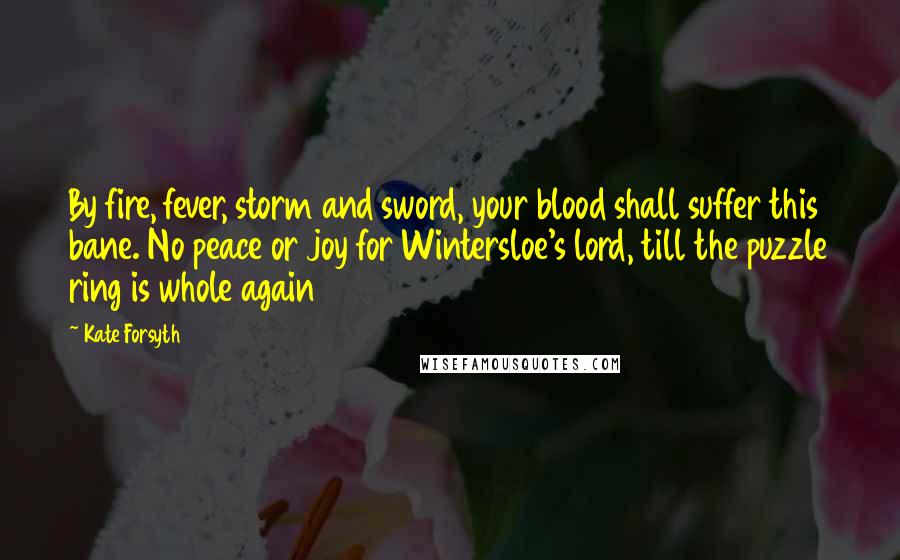 Kate Forsyth Quotes: By fire, fever, storm and sword, your blood shall suffer this bane. No peace or joy for Wintersloe's lord, till the puzzle ring is whole again