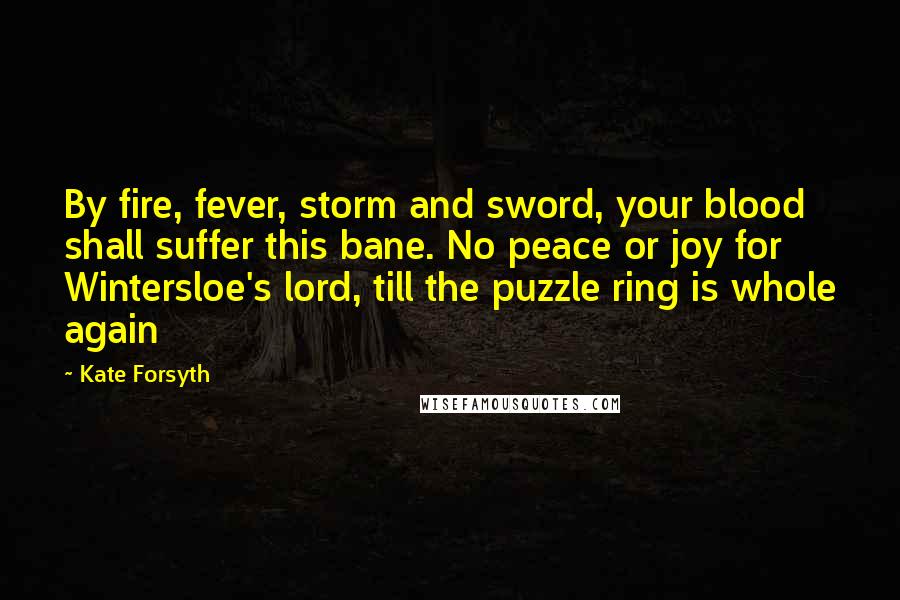 Kate Forsyth Quotes: By fire, fever, storm and sword, your blood shall suffer this bane. No peace or joy for Wintersloe's lord, till the puzzle ring is whole again