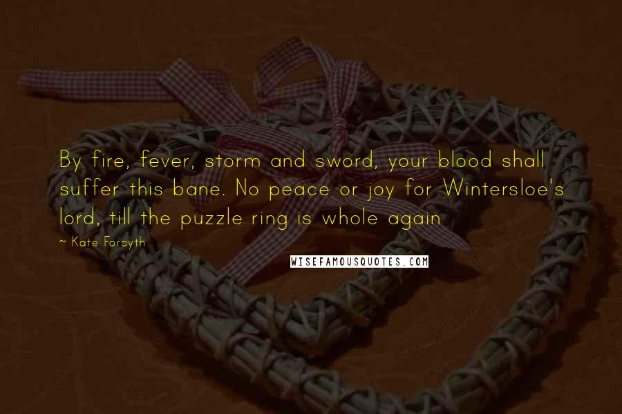 Kate Forsyth Quotes: By fire, fever, storm and sword, your blood shall suffer this bane. No peace or joy for Wintersloe's lord, till the puzzle ring is whole again