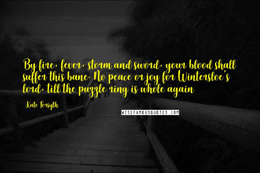 Kate Forsyth Quotes: By fire, fever, storm and sword, your blood shall suffer this bane. No peace or joy for Wintersloe's lord, till the puzzle ring is whole again