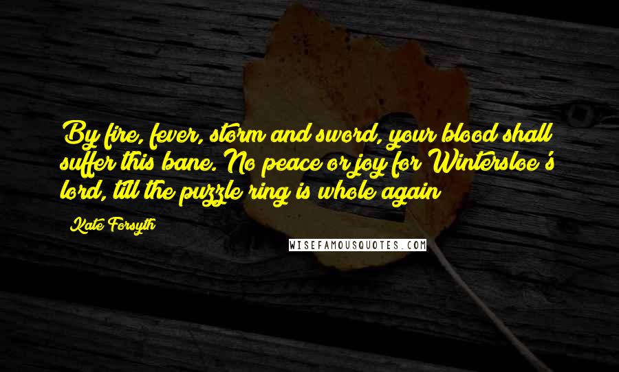 Kate Forsyth Quotes: By fire, fever, storm and sword, your blood shall suffer this bane. No peace or joy for Wintersloe's lord, till the puzzle ring is whole again