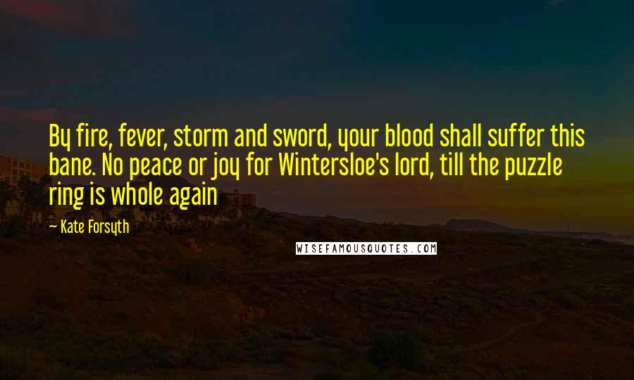 Kate Forsyth Quotes: By fire, fever, storm and sword, your blood shall suffer this bane. No peace or joy for Wintersloe's lord, till the puzzle ring is whole again