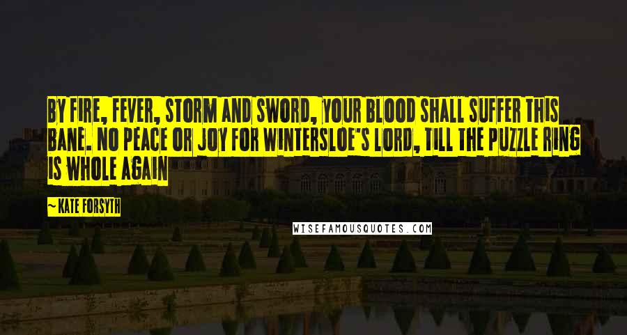 Kate Forsyth Quotes: By fire, fever, storm and sword, your blood shall suffer this bane. No peace or joy for Wintersloe's lord, till the puzzle ring is whole again