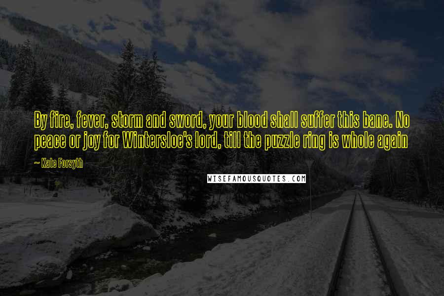 Kate Forsyth Quotes: By fire, fever, storm and sword, your blood shall suffer this bane. No peace or joy for Wintersloe's lord, till the puzzle ring is whole again