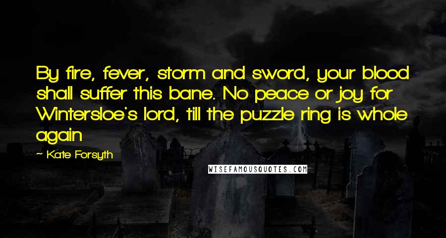 Kate Forsyth Quotes: By fire, fever, storm and sword, your blood shall suffer this bane. No peace or joy for Wintersloe's lord, till the puzzle ring is whole again