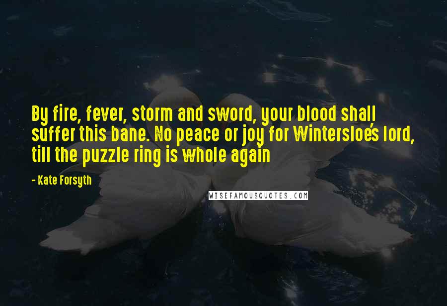 Kate Forsyth Quotes: By fire, fever, storm and sword, your blood shall suffer this bane. No peace or joy for Wintersloe's lord, till the puzzle ring is whole again