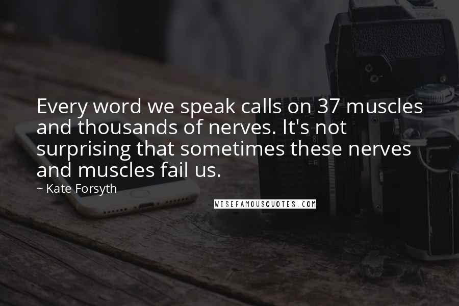 Kate Forsyth Quotes: Every word we speak calls on 37 muscles and thousands of nerves. It's not surprising that sometimes these nerves and muscles fail us.