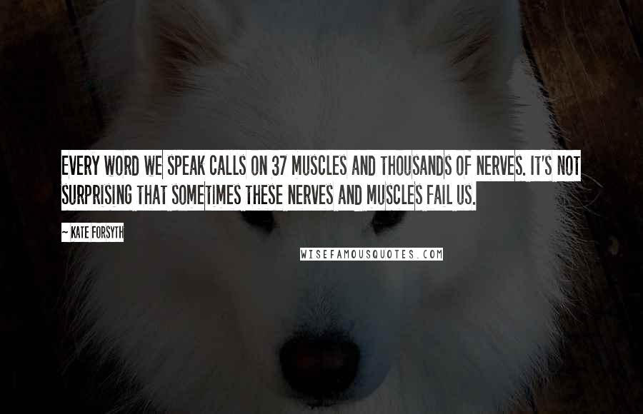 Kate Forsyth Quotes: Every word we speak calls on 37 muscles and thousands of nerves. It's not surprising that sometimes these nerves and muscles fail us.