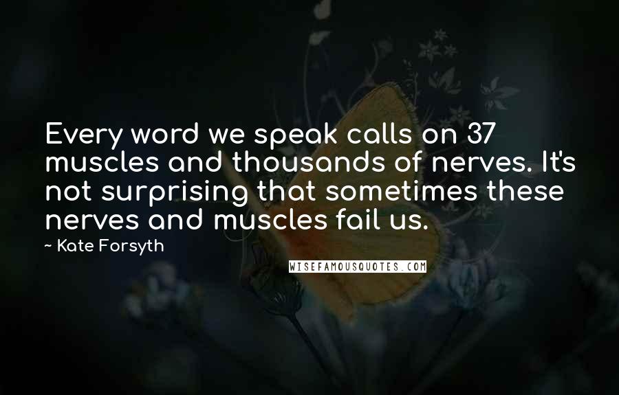 Kate Forsyth Quotes: Every word we speak calls on 37 muscles and thousands of nerves. It's not surprising that sometimes these nerves and muscles fail us.