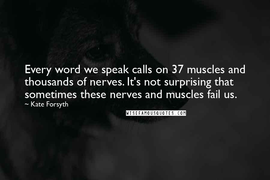 Kate Forsyth Quotes: Every word we speak calls on 37 muscles and thousands of nerves. It's not surprising that sometimes these nerves and muscles fail us.