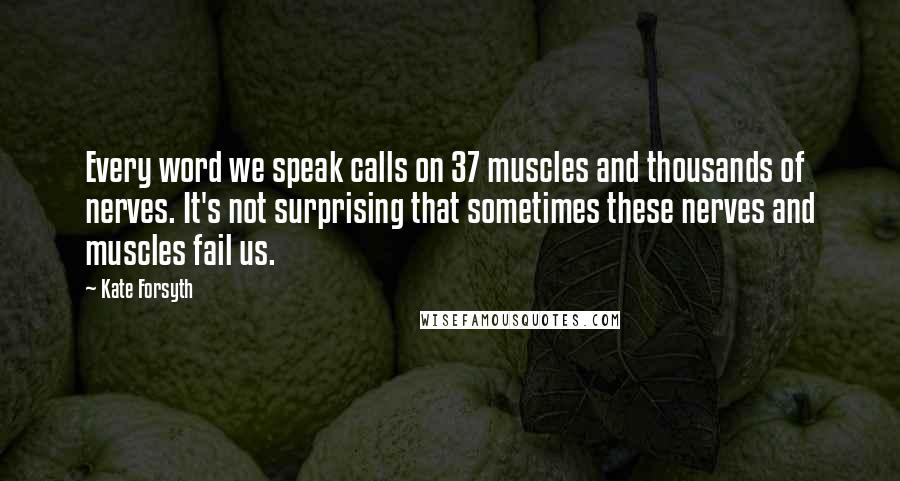 Kate Forsyth Quotes: Every word we speak calls on 37 muscles and thousands of nerves. It's not surprising that sometimes these nerves and muscles fail us.