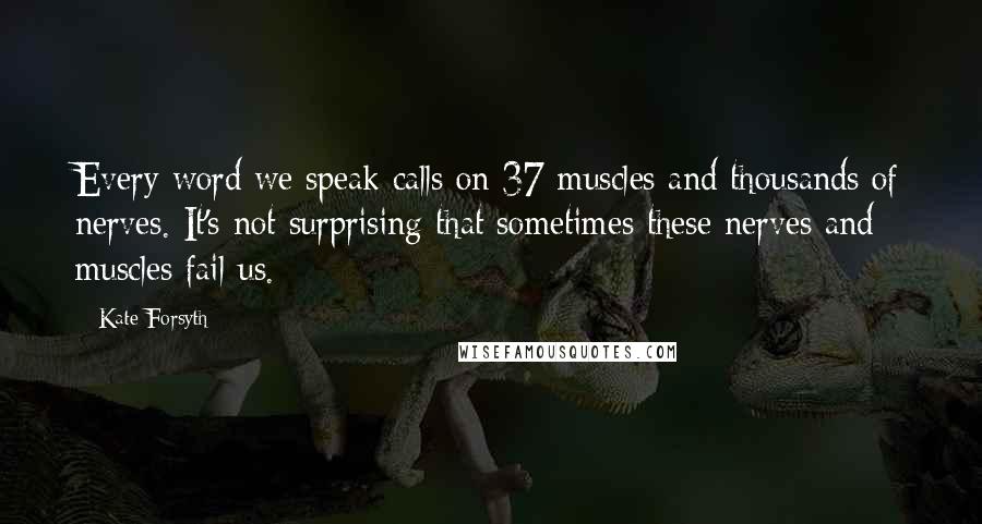 Kate Forsyth Quotes: Every word we speak calls on 37 muscles and thousands of nerves. It's not surprising that sometimes these nerves and muscles fail us.