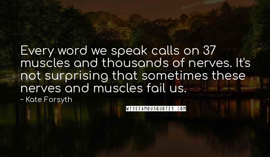 Kate Forsyth Quotes: Every word we speak calls on 37 muscles and thousands of nerves. It's not surprising that sometimes these nerves and muscles fail us.