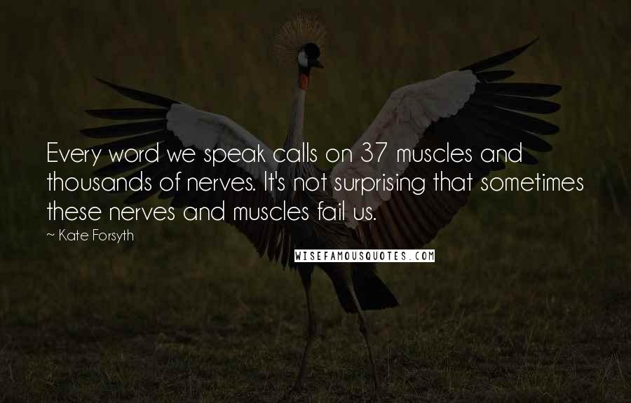 Kate Forsyth Quotes: Every word we speak calls on 37 muscles and thousands of nerves. It's not surprising that sometimes these nerves and muscles fail us.