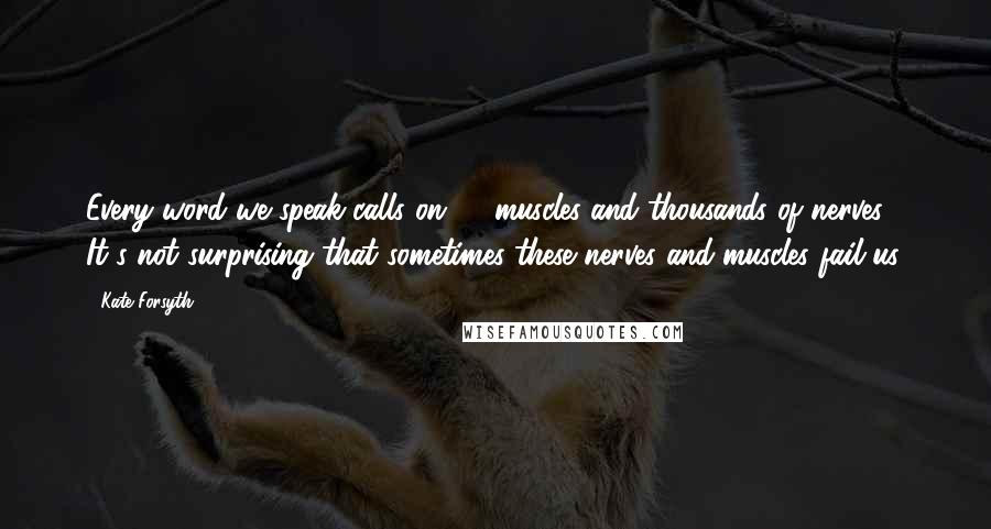 Kate Forsyth Quotes: Every word we speak calls on 37 muscles and thousands of nerves. It's not surprising that sometimes these nerves and muscles fail us.