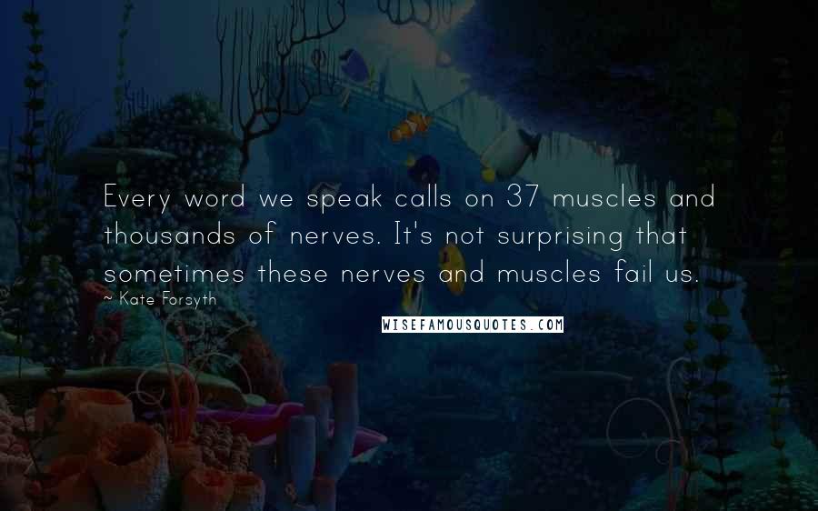 Kate Forsyth Quotes: Every word we speak calls on 37 muscles and thousands of nerves. It's not surprising that sometimes these nerves and muscles fail us.