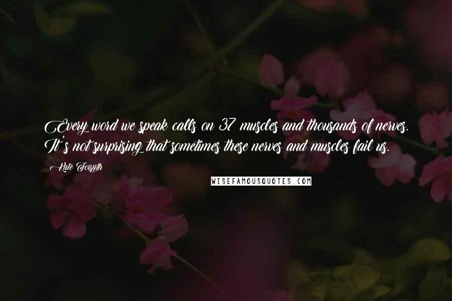 Kate Forsyth Quotes: Every word we speak calls on 37 muscles and thousands of nerves. It's not surprising that sometimes these nerves and muscles fail us.