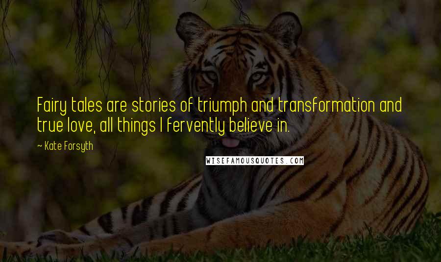 Kate Forsyth Quotes: Fairy tales are stories of triumph and transformation and true love, all things I fervently believe in.