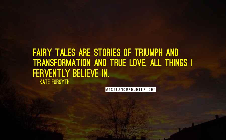 Kate Forsyth Quotes: Fairy tales are stories of triumph and transformation and true love, all things I fervently believe in.