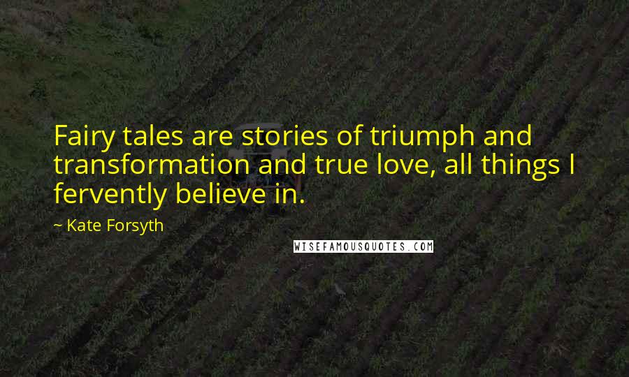 Kate Forsyth Quotes: Fairy tales are stories of triumph and transformation and true love, all things I fervently believe in.