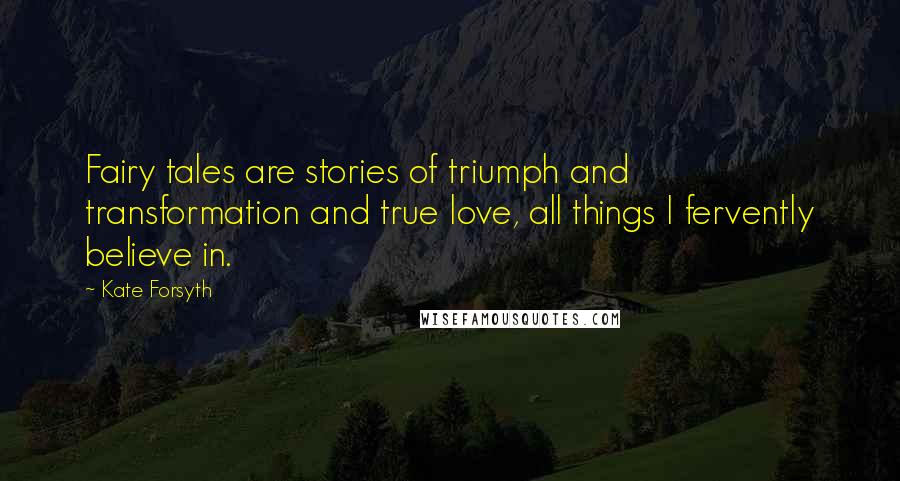 Kate Forsyth Quotes: Fairy tales are stories of triumph and transformation and true love, all things I fervently believe in.