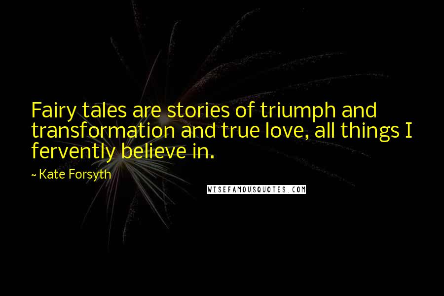 Kate Forsyth Quotes: Fairy tales are stories of triumph and transformation and true love, all things I fervently believe in.