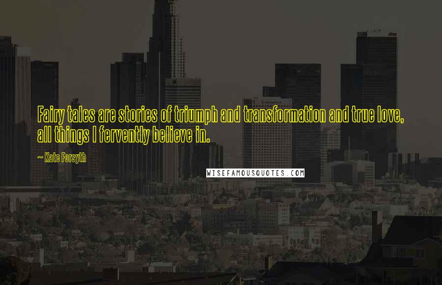 Kate Forsyth Quotes: Fairy tales are stories of triumph and transformation and true love, all things I fervently believe in.