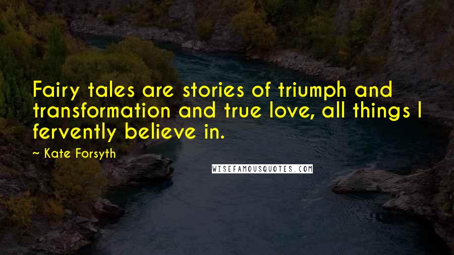 Kate Forsyth Quotes: Fairy tales are stories of triumph and transformation and true love, all things I fervently believe in.