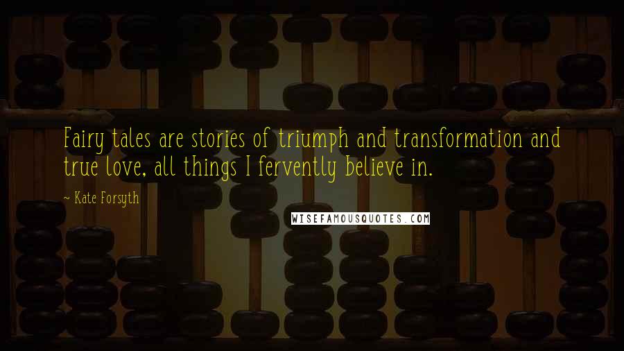 Kate Forsyth Quotes: Fairy tales are stories of triumph and transformation and true love, all things I fervently believe in.